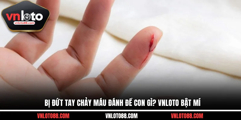 Bị đứt tay chảy máu đánh đề con gì? VNLOTO bật mí