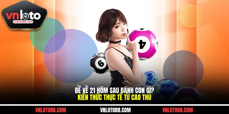 Đề Về 21 Hôm Sau Đánh Con Gì? Kiến Thức Thực Tế Từ Cao Thủ