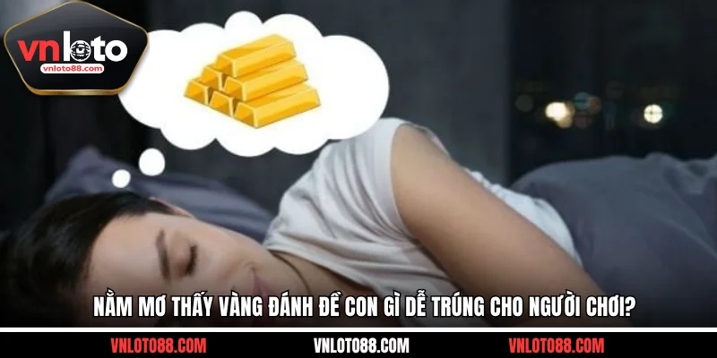 Nằm Mơ Thấy Vàng Đánh Đề Con Gì Dễ Trúng Cho Người Chơi?