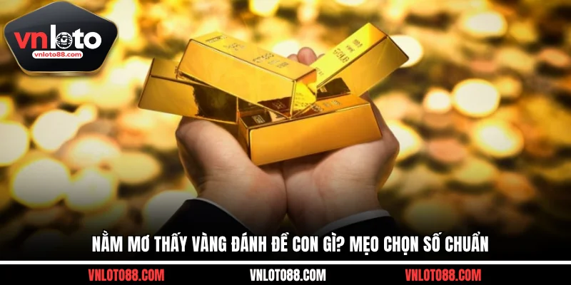 Nằm mơ thấy vàng đánh đề con gì? Mẹo chọn số chuẩn