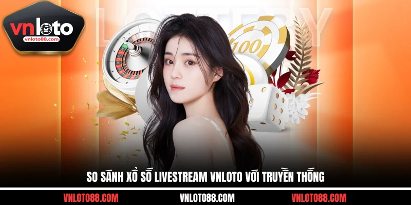 So sánh xổ số livestream VNLOTO với truyền thống