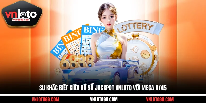 Sự khác biệt giữa xổ số Jackpot VNLOTO với Mega 6/45