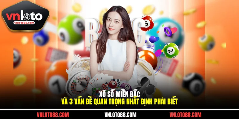 Xổ Số Miền Bắc Và 3 Vấn Đề Quan Trọng Nhất Định Phải Biết